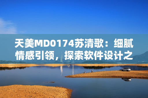 天美MD0174蘇清歌：細(xì)膩情感引領(lǐng)，探索軟件設(shè)計之美
