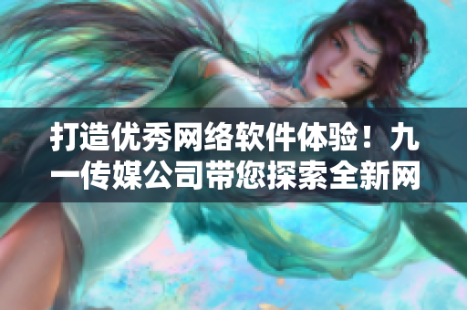 打造優(yōu)秀網(wǎng)絡(luò)軟件體驗！九一傳媒公司帶您探索全新網(wǎng)站開發(fā)技術(shù)