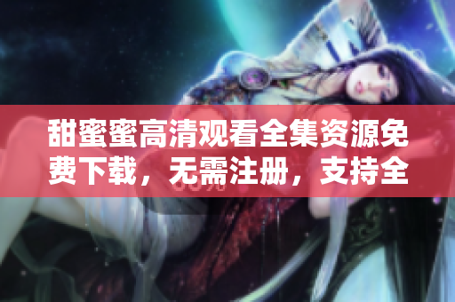 甜蜜蜜高清觀看全集資源免費(fèi)下載，無(wú)需注冊(cè)，支持全網(wǎng)迅雷下載