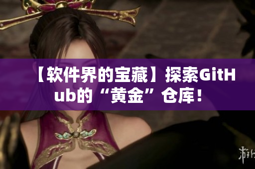 【軟件界的寶藏】探索GitHub的“黃金”倉(cāng)庫(kù)！