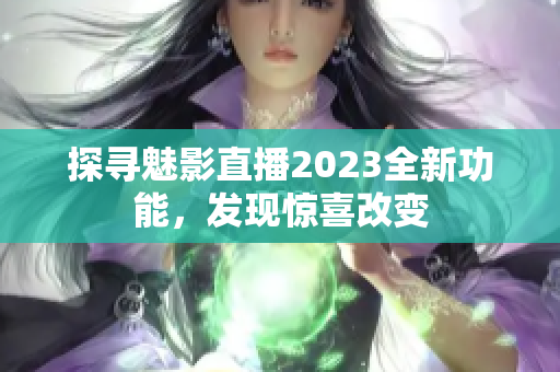 探尋魅影直播2023全新功能，發(fā)現(xiàn)驚喜改變
