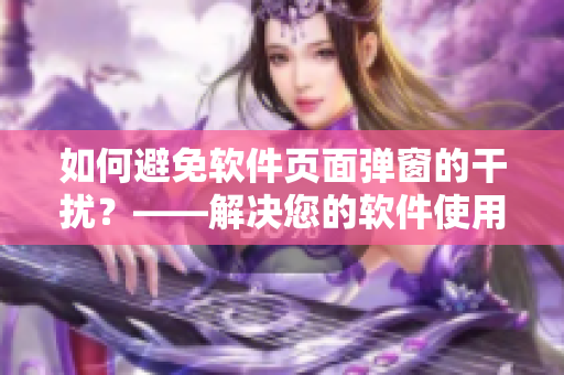 如何避免軟件頁面彈窗的干擾？——解決您的軟件使用困擾