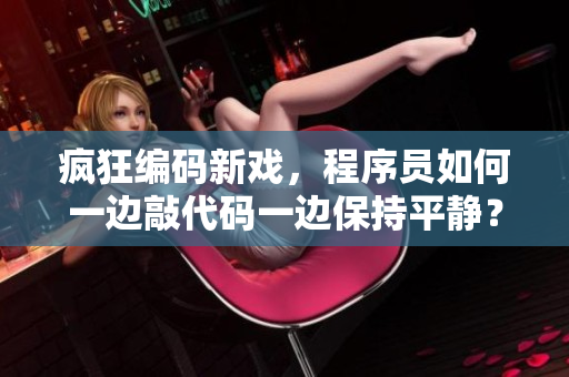 瘋狂編碼新戲，程序員如何一邊敲代碼一邊保持平靜？