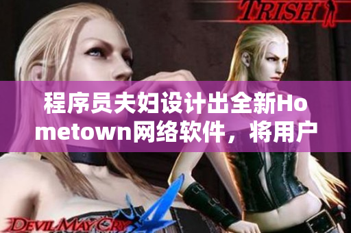 程序員夫婦設(shè)計(jì)出全新Hometown網(wǎng)絡(luò)軟件，將用戶帶回家鄉(xiāng)