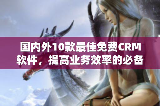 國內(nèi)外10款最佳免費CRM軟件，提高業(yè)務(wù)效率的必備工具