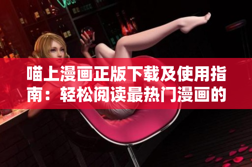 喵上漫畫(huà)正版下載及使用指南：輕松閱讀最熱門漫畫(huà)的軟件下載建議