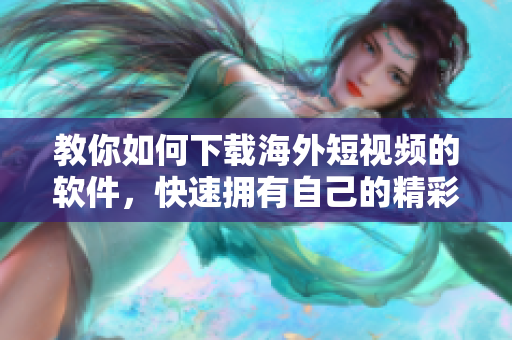 教你如何下載海外短視頻的軟件，快速擁有自己的精彩剪輯！