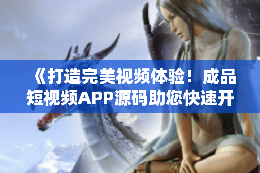 《打造完美視頻體驗！成品短視頻APP源碼助您快速開發(fā)影音應用》