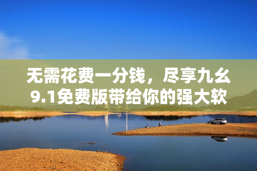 無(wú)需花費(fèi)一分錢，盡享九幺9.1免費(fèi)版帶給你的強(qiáng)大軟件體驗(yàn)