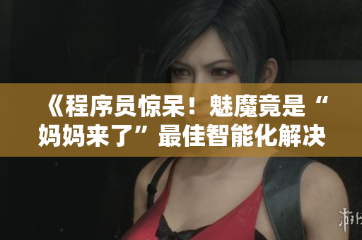 《程序員驚呆！魅魔竟是“媽媽來了”最佳智能化解決方案》