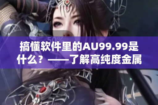 搞懂軟件里的AU99.99是什么？——了解高純度金屬在軟件中的應用