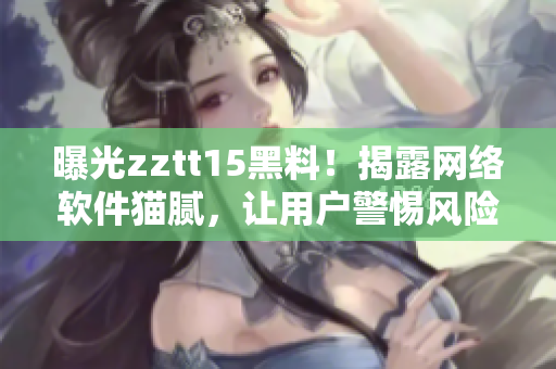 曝光zztt15黑料！揭露網(wǎng)絡(luò)軟件貓膩，讓用戶警惕風(fēng)險(xiǎn)
