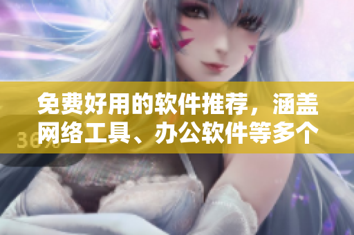 免費(fèi)好用的軟件推薦，涵蓋網(wǎng)絡(luò)工具、辦公軟件等多個(gè)領(lǐng)域