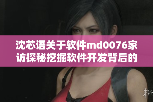 沈芯語關于軟件md0076家訪探秘挖掘軟件開發(fā)背后的故事