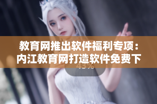 教育網(wǎng)推出軟件福利專項：內(nèi)江教育網(wǎng)打造軟件免費下載平臺