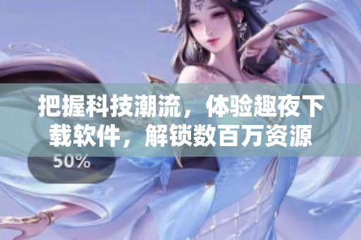 把握科技潮流，體驗趣夜下載軟件，解鎖數(shù)百萬資源