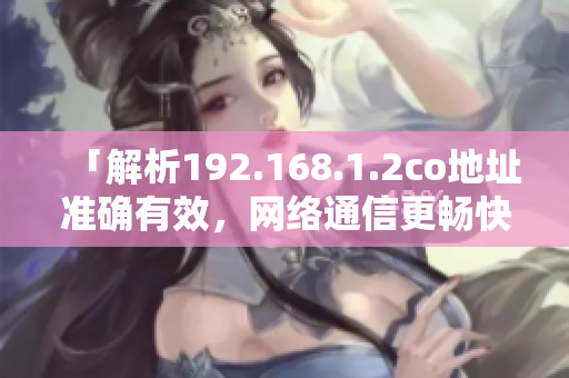 「解析192.168.1.2co地址準(zhǔn)確有效，網(wǎng)絡(luò)通信更暢快」