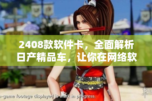 2408款軟件卡，全面解析日產(chǎn)精品車，讓你在網(wǎng)絡(luò)軟件領(lǐng)域駕輕就熟！
