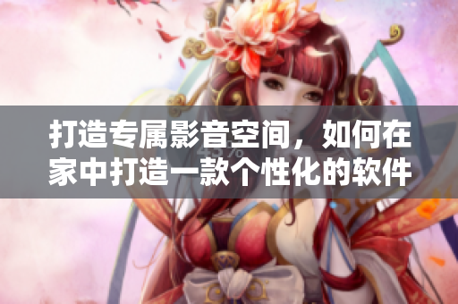 打造專屬影音空間，如何在家中打造一款個(gè)性化的軟件家庭影院？