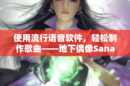 使用流行語音軟件，輕松制作歌曲——地下偶像Sana的新歌帶你發(fā)聲