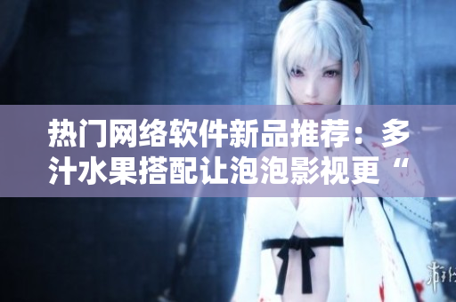 熱門(mén)網(wǎng)絡(luò)軟件新品推薦：多汁水果搭配讓泡泡影視更“美味”