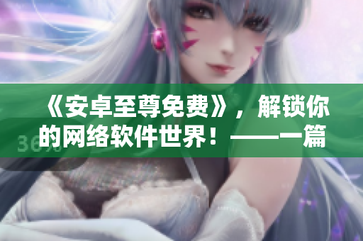 《安卓至尊免費(fèi)》，解鎖你的網(wǎng)絡(luò)軟件世界！——一篇網(wǎng)絡(luò)軟件相關(guān)的文章