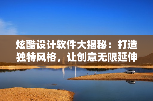 炫酷設(shè)計(jì)軟件大揭秘：打造獨(dú)特風(fēng)格，讓創(chuàng)意無限延伸
