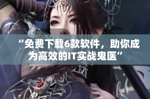 “免費(fèi)下載6款軟件，助你成為高效的IT實(shí)戰(zhàn)鬼醫(yī)”