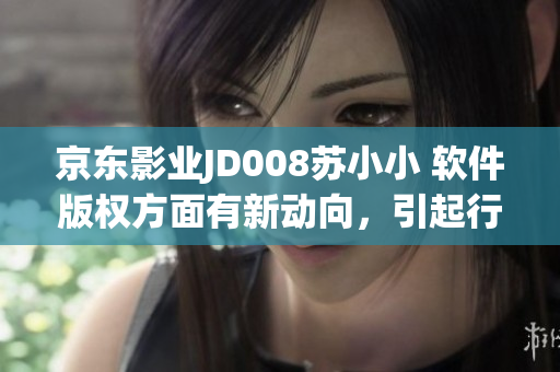 京東影業(yè)JD008蘇小小 軟件版權(quán)方面有新動(dòng)向，引起行業(yè)關(guān)注