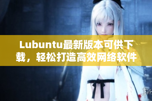 Lubuntu最新版本可供下載，輕松打造高效網(wǎng)絡(luò)軟件運(yùn)行環(huán)境