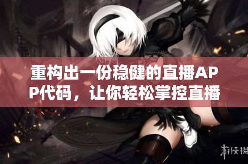 重構(gòu)出一份穩(wěn)健的直播APP代碼，讓你輕松掌控直播軟件開發(fā)！