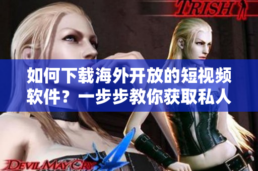 如何下載海外開放的短視頻軟件？一步步教你獲取私人訂制的短視頻享受！