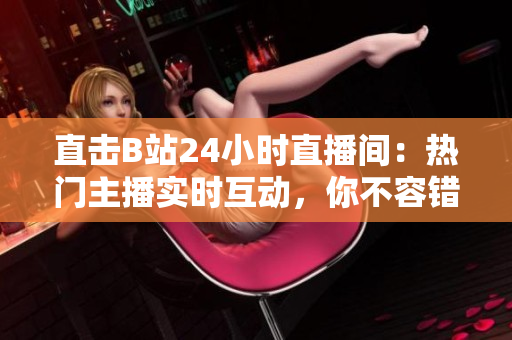直擊B站24小時直播間：熱門主播實時互動，你不容錯過！