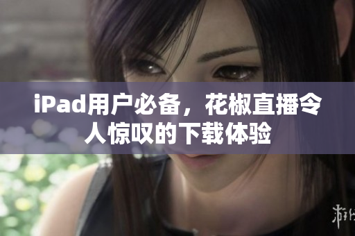 iPad用戶必備，花椒直播令人驚嘆的下載體驗