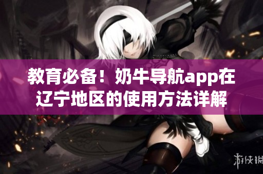 教育必備！奶牛導(dǎo)航app在遼寧地區(qū)的使用方法詳解