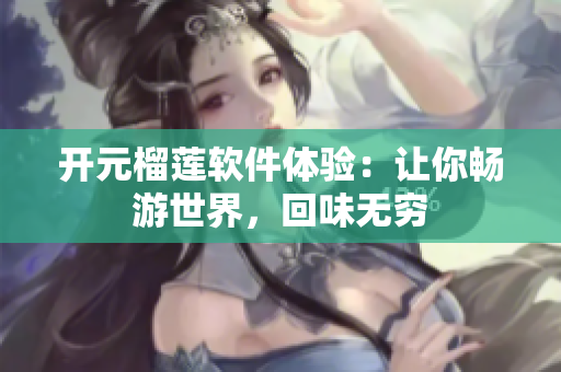 開元榴蓮軟件體驗(yàn)：讓你暢游世界，回味無窮
