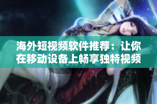 海外短視頻軟件推薦：讓你在移動設備上暢享獨特視頻體驗