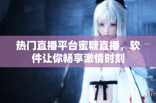 熱門直播平臺(tái)蜜糖直播，軟件讓你暢享激情時(shí)刻
