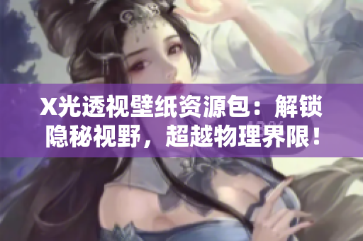 X光透視壁紙資源包：解鎖隱秘視野，超越物理界限！
