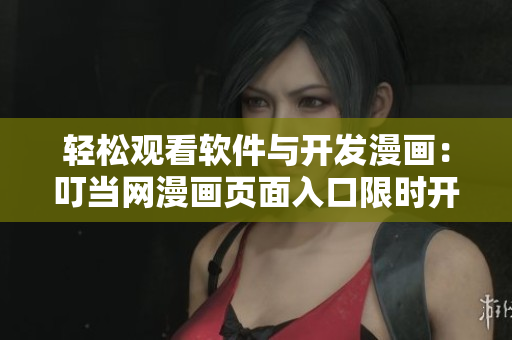輕松觀看軟件與開發(fā)漫畫：叮當(dāng)網(wǎng)漫畫頁面入口限時(shí)開放！