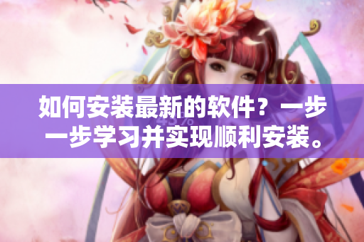 如何安裝最新的軟件？一步一步學(xué)習(xí)并實(shí)現(xiàn)順利安裝。