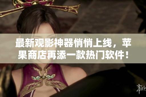 最新觀影神器悄悄上線，蘋果商店再添一款熱門軟件！