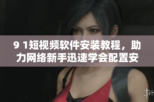 9 1短視頻軟件安裝教程，助力網(wǎng)絡(luò)新手迅速學(xué)會(huì)配置安裝