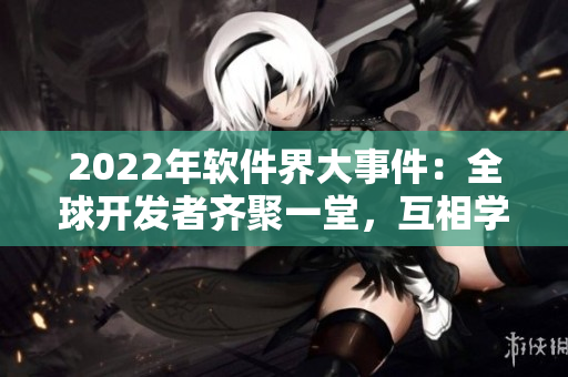 2022年軟件界大事件：全球開發(fā)者齊聚一堂，互相學(xué)習(xí)交流！