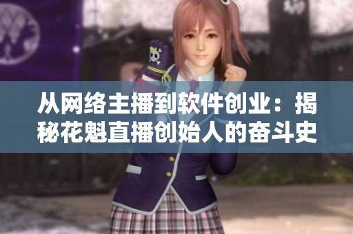 從網(wǎng)絡主播到軟件創(chuàng)業(yè)：揭秘花魁直播創(chuàng)始人的奮斗史