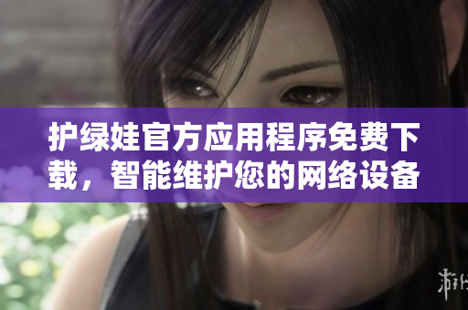 護(hù)綠娃官方應(yīng)用程序免費(fèi)下載，智能維護(hù)您的網(wǎng)絡(luò)設(shè)備