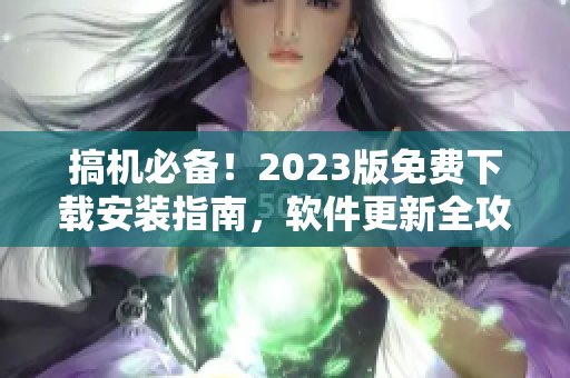 搞機必備！2023版免費下載安裝指南，軟件更新全攻略
