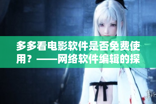 多多看電影軟件是否免費(fèi)使用？——網(wǎng)絡(luò)軟件編輯的探索與分析