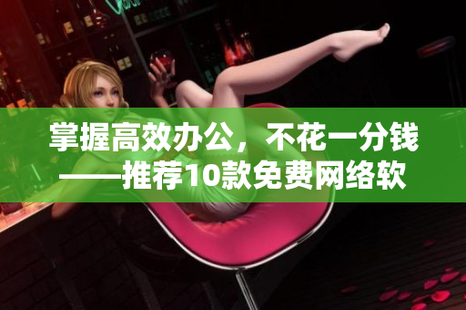 掌握高效辦公，不花一分錢——推薦10款免費(fèi)網(wǎng)絡(luò)軟件