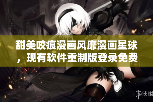 甜美咬痕漫畫風(fēng)靡漫畫星球，現(xiàn)有軟件重制版登錄免費(fèi)漫畫天堂
